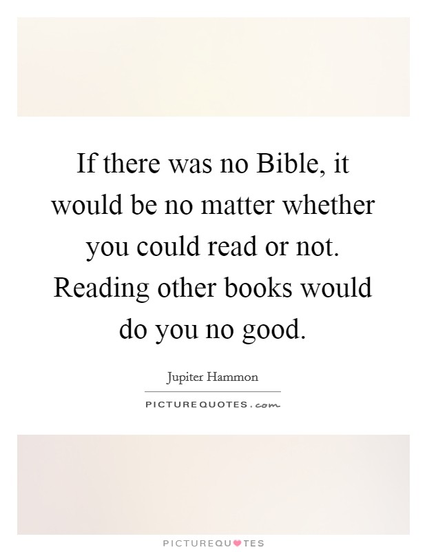 If there was no Bible, it would be no matter whether you could read or not. Reading other books would do you no good Picture Quote #1