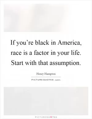 If you’re black in America, race is a factor in your life. Start with that assumption Picture Quote #1