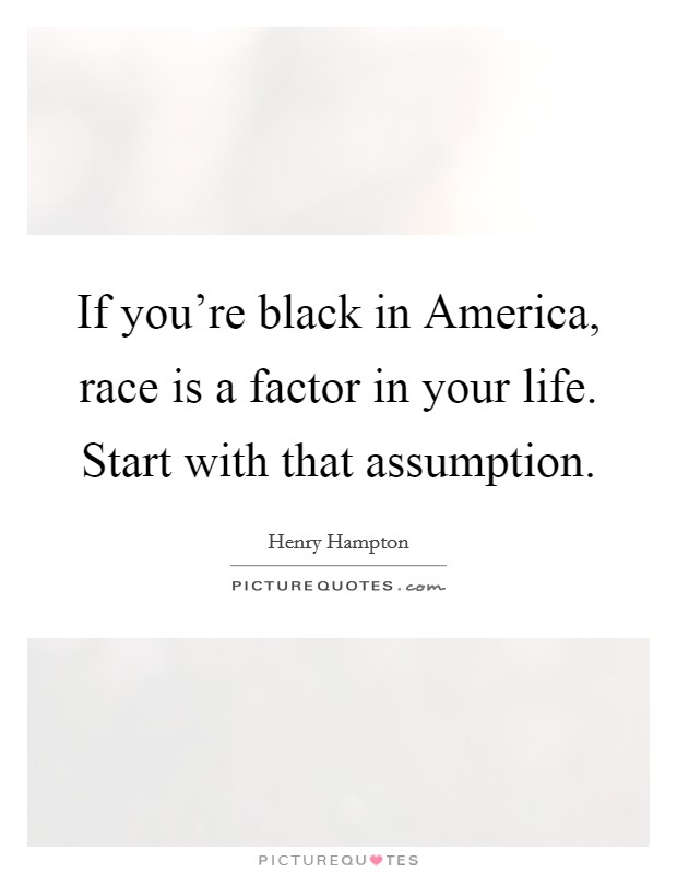 If you're black in America, race is a factor in your life. Start with that assumption Picture Quote #1
