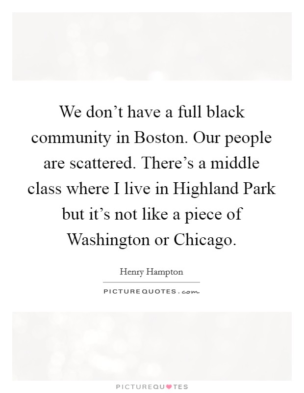 We don't have a full black community in Boston. Our people are scattered. There's a middle class where I live in Highland Park but it's not like a piece of Washington or Chicago Picture Quote #1
