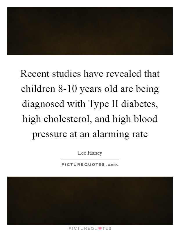 Recent studies have revealed that children 8-10 years old are being diagnosed with Type II diabetes, high cholesterol, and high blood pressure at an alarming rate Picture Quote #1