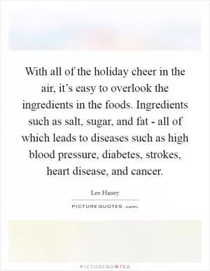 With all of the holiday cheer in the air, it’s easy to overlook the ingredients in the foods. Ingredients such as salt, sugar, and fat - all of which leads to diseases such as high blood pressure, diabetes, strokes, heart disease, and cancer Picture Quote #1