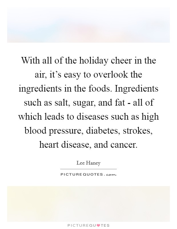 With all of the holiday cheer in the air, it's easy to overlook the ingredients in the foods. Ingredients such as salt, sugar, and fat - all of which leads to diseases such as high blood pressure, diabetes, strokes, heart disease, and cancer Picture Quote #1