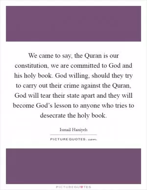 We came to say, the Quran is our constitution, we are committed to God and his holy book. God willing, should they try to carry out their crime against the Quran, God will tear their state apart and they will become God’s lesson to anyone who tries to desecrate the holy book Picture Quote #1