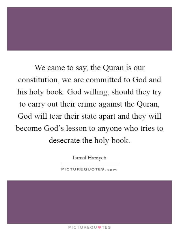 We came to say, the Quran is our constitution, we are committed to God and his holy book. God willing, should they try to carry out their crime against the Quran, God will tear their state apart and they will become God's lesson to anyone who tries to desecrate the holy book Picture Quote #1