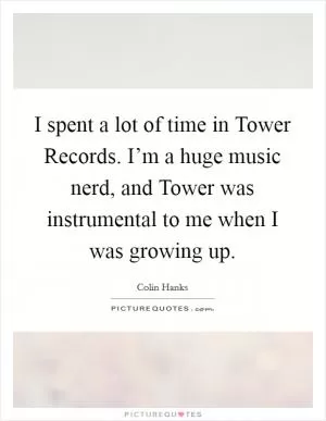 I spent a lot of time in Tower Records. I’m a huge music nerd, and Tower was instrumental to me when I was growing up Picture Quote #1