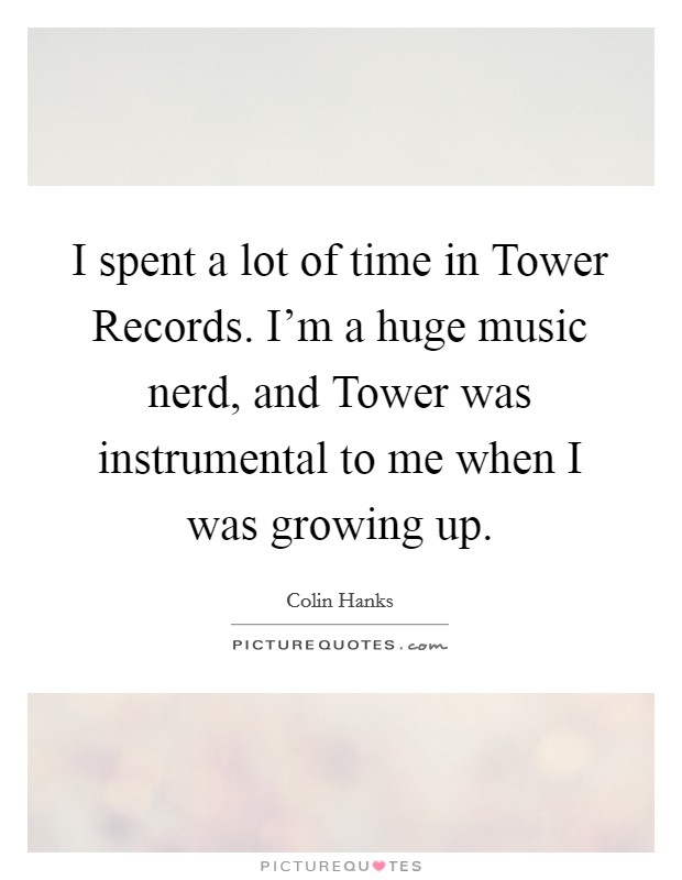 I spent a lot of time in Tower Records. I'm a huge music nerd, and Tower was instrumental to me when I was growing up Picture Quote #1