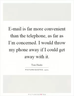 E-mail is far more convenient than the telephone, as far as I’m concerned. I would throw my phone away if I could get away with it Picture Quote #1
