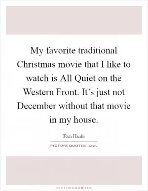 My favorite traditional Christmas movie that I like to watch is All Quiet on the Western Front. It’s just not December without that movie in my house Picture Quote #1