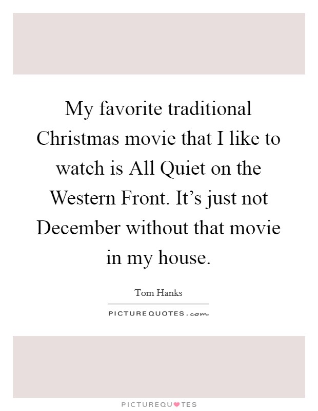 My favorite traditional Christmas movie that I like to watch is All Quiet on the Western Front. It's just not December without that movie in my house Picture Quote #1