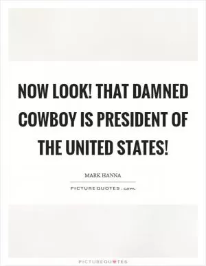 Now look! That damned cowboy is president of the United States! Picture Quote #1