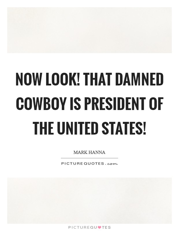 Now look! That damned cowboy is president of the United States! Picture Quote #1