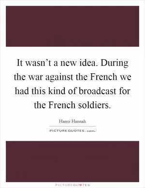 It wasn’t a new idea. During the war against the French we had this kind of broadcast for the French soldiers Picture Quote #1