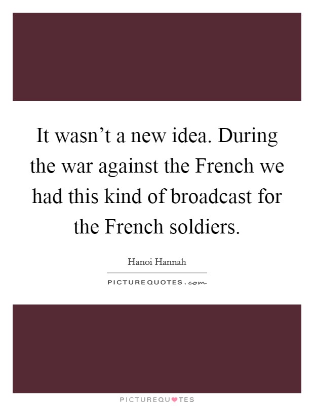 It wasn't a new idea. During the war against the French we had this kind of broadcast for the French soldiers Picture Quote #1