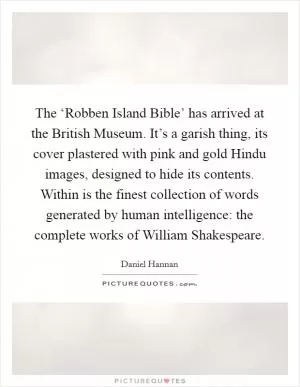The ‘Robben Island Bible’ has arrived at the British Museum. It’s a garish thing, its cover plastered with pink and gold Hindu images, designed to hide its contents. Within is the finest collection of words generated by human intelligence: the complete works of William Shakespeare Picture Quote #1
