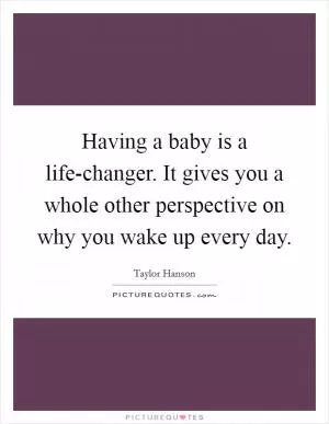 Having a baby is a life-changer. It gives you a whole other perspective on why you wake up every day Picture Quote #1