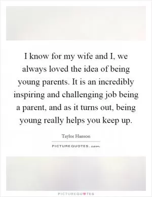 I know for my wife and I, we always loved the idea of being young parents. It is an incredibly inspiring and challenging job being a parent, and as it turns out, being young really helps you keep up Picture Quote #1