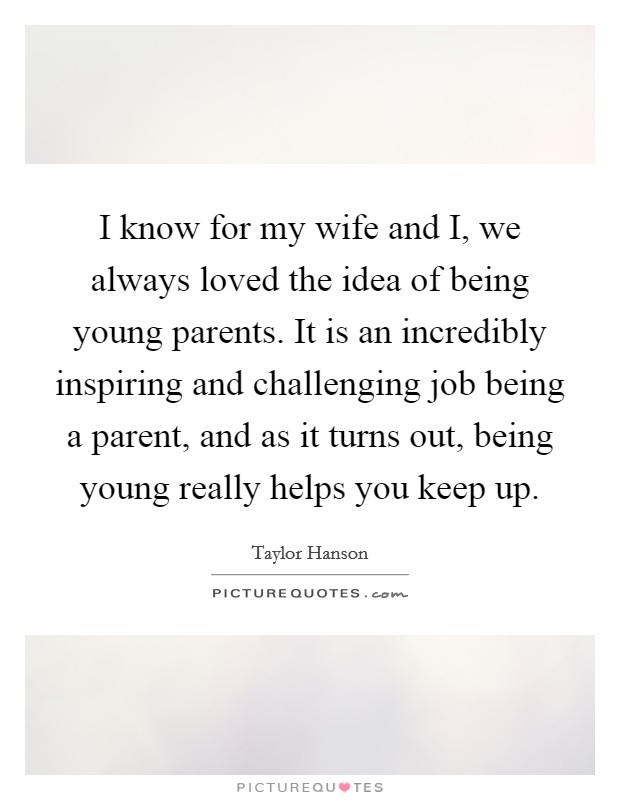 I know for my wife and I, we always loved the idea of being young parents. It is an incredibly inspiring and challenging job being a parent, and as it turns out, being young really helps you keep up Picture Quote #1