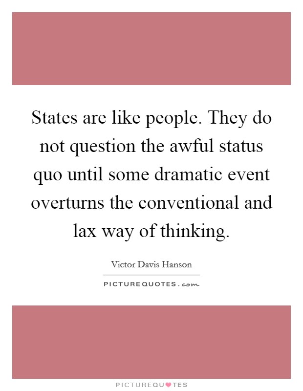 States are like people. They do not question the awful status quo until some dramatic event overturns the conventional and lax way of thinking Picture Quote #1
