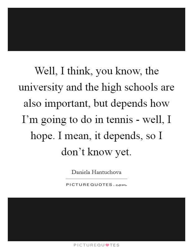 Well, I think, you know, the university and the high schools are also important, but depends how I'm going to do in tennis - well, I hope. I mean, it depends, so I don't know yet Picture Quote #1