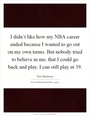 I didn’t like how my NBA career ended because I wanted to go out on my own terms. But nobody tried to believe in me, that I could go back and play. I can still play at 39 Picture Quote #1