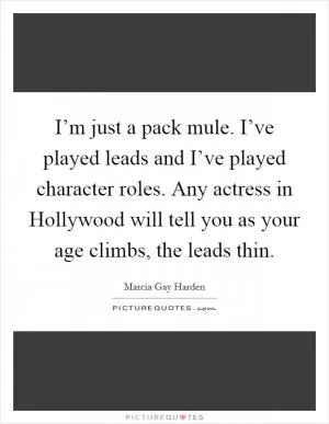 I’m just a pack mule. I’ve played leads and I’ve played character roles. Any actress in Hollywood will tell you as your age climbs, the leads thin Picture Quote #1