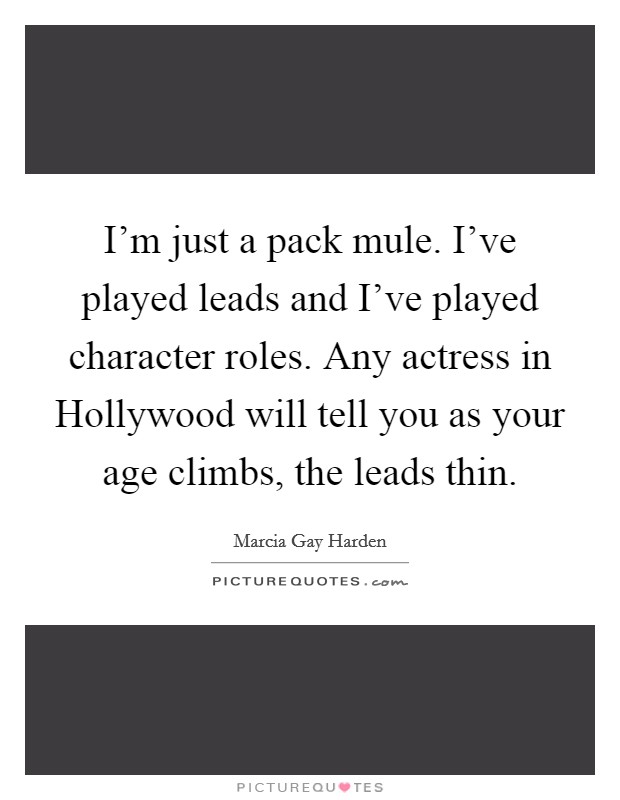 I'm just a pack mule. I've played leads and I've played character roles. Any actress in Hollywood will tell you as your age climbs, the leads thin Picture Quote #1