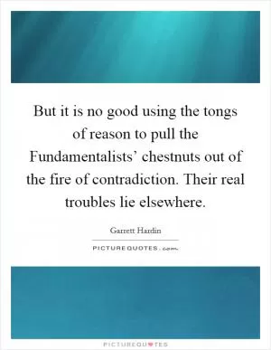But it is no good using the tongs of reason to pull the Fundamentalists’ chestnuts out of the fire of contradiction. Their real troubles lie elsewhere Picture Quote #1