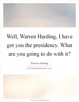 Well, Warren Harding, I have got you the presidency. What are you going to do with it? Picture Quote #1