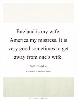 England is my wife, America my mistress. It is very good sometimes to get away from one’s wife Picture Quote #1