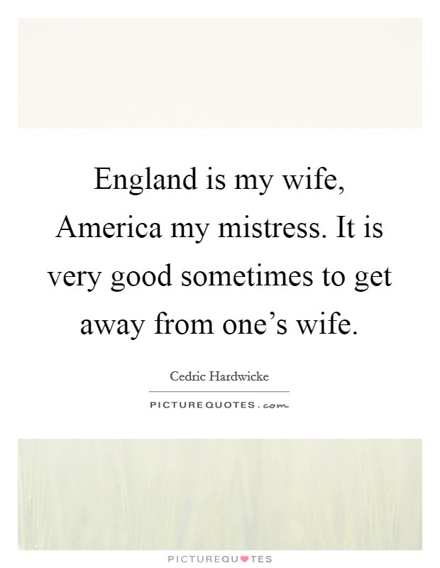England is my wife, America my mistress. It is very good sometimes to get away from one's wife Picture Quote #1