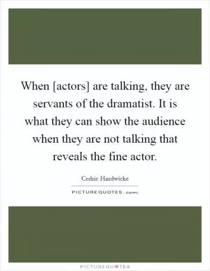 When [actors] are talking, they are servants of the dramatist. It is what they can show the audience when they are not talking that reveals the fine actor Picture Quote #1