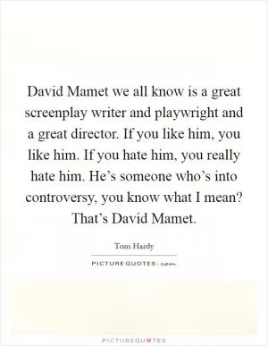 David Mamet we all know is a great screenplay writer and playwright and a great director. If you like him, you like him. If you hate him, you really hate him. He’s someone who’s into controversy, you know what I mean? That’s David Mamet Picture Quote #1