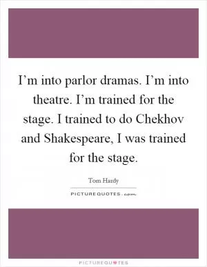 I’m into parlor dramas. I’m into theatre. I’m trained for the stage. I trained to do Chekhov and Shakespeare, I was trained for the stage Picture Quote #1