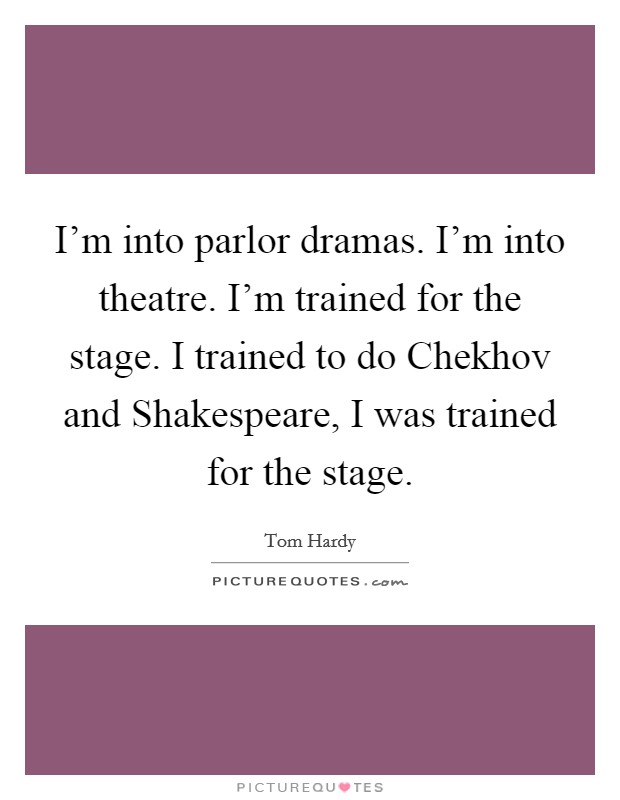 I'm into parlor dramas. I'm into theatre. I'm trained for the stage. I trained to do Chekhov and Shakespeare, I was trained for the stage Picture Quote #1