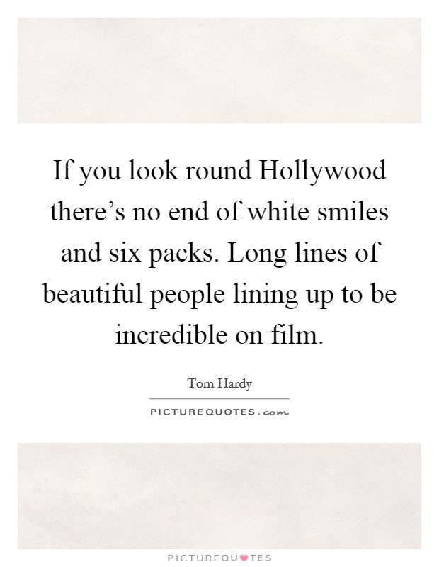 If you look round Hollywood there's no end of white smiles and six packs. Long lines of beautiful people lining up to be incredible on film Picture Quote #1
