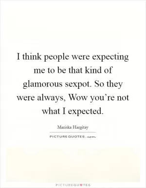 I think people were expecting me to be that kind of glamorous sexpot. So they were always, Wow you’re not what I expected Picture Quote #1