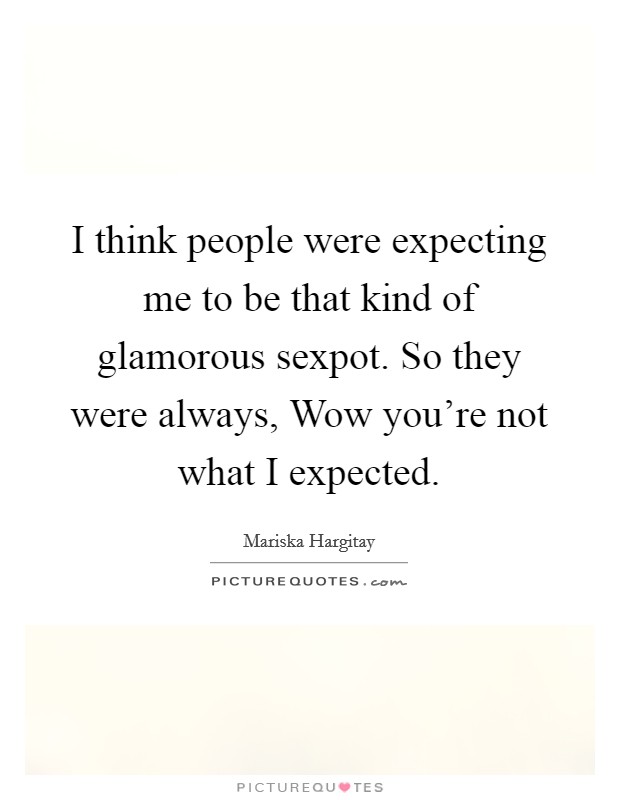 I think people were expecting me to be that kind of glamorous sexpot. So they were always, Wow you're not what I expected Picture Quote #1