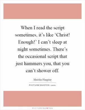 When I read the script sometimes, it’s like ‘Christ! Enough!’ I can’t sleep at night sometimes. There’s the occasional script that just hammers you, that you can’t shower off Picture Quote #1