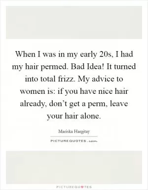 When I was in my early 20s, I had my hair permed. Bad Idea! It turned into total frizz. My advice to women is: if you have nice hair already, don’t get a perm, leave your hair alone Picture Quote #1