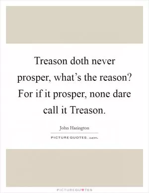 Treason doth never prosper, what’s the reason? For if it prosper, none dare call it Treason Picture Quote #1