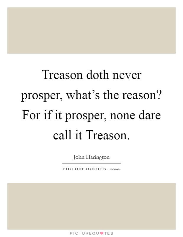 Treason doth never prosper, what's the reason? For if it prosper, none dare call it Treason Picture Quote #1