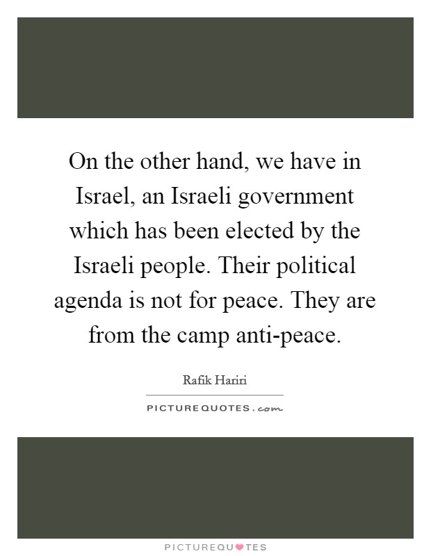 On the other hand, we have in Israel, an Israeli government which has been elected by the Israeli people. Their political agenda is not for peace. They are from the camp anti-peace Picture Quote #1