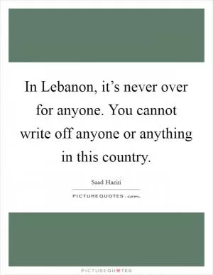 In Lebanon, it’s never over for anyone. You cannot write off anyone or anything in this country Picture Quote #1