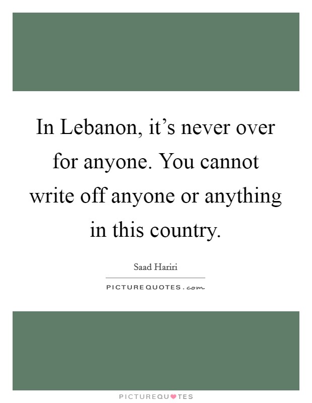 In Lebanon, it's never over for anyone. You cannot write off anyone or anything in this country Picture Quote #1