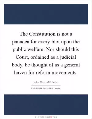 The Constitution is not a panacea for every blot upon the public welfare. Nor should this Court, ordained as a judicial body, be thought of as a general haven for reform movements Picture Quote #1