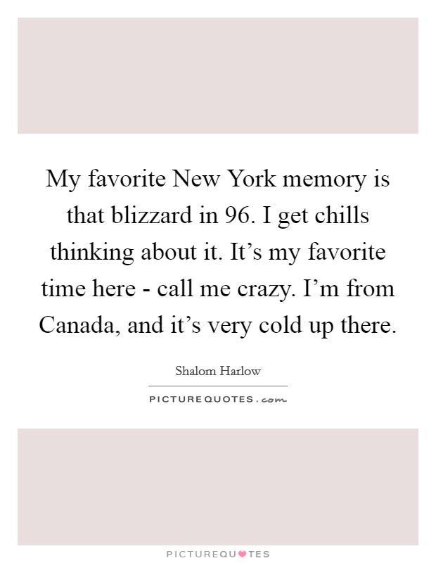 My favorite New York memory is that blizzard in  96. I get chills thinking about it. It's my favorite time here - call me crazy. I'm from Canada, and it's very cold up there Picture Quote #1
