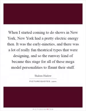 When I started coming to do shows in New York, New York had a pretty electric energy then. It was the early-nineties, and there was a lot of really fun theatrical types that were designing, and so the runway kind of became this stage for all of these mega model personalities to flaunt their stuff Picture Quote #1