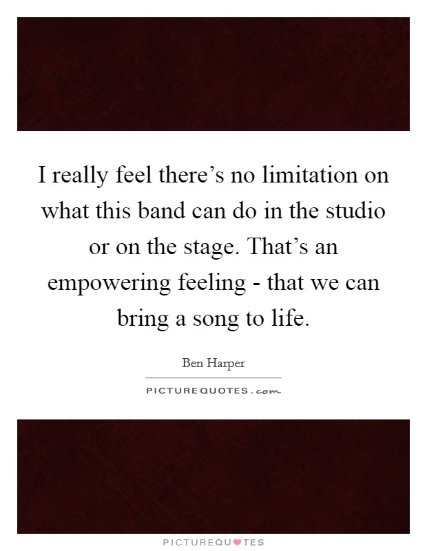 I really feel there's no limitation on what this band can do in the studio or on the stage. That's an empowering feeling - that we can bring a song to life Picture Quote #1