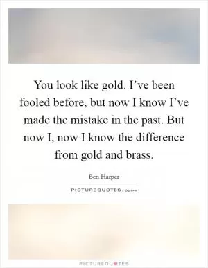 You look like gold. I’ve been fooled before, but now I know I’ve made the mistake in the past. But now I, now I know the difference from gold and brass Picture Quote #1